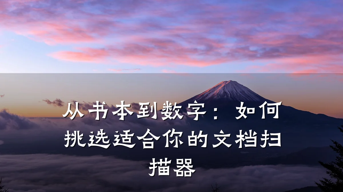 从书本到数字:如何挑选适合你的文档扫描器