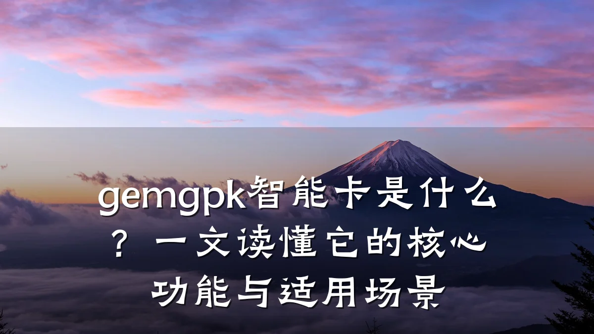 gemgpk智能卡是什么?一文读懂它的核心功能与适用场景
