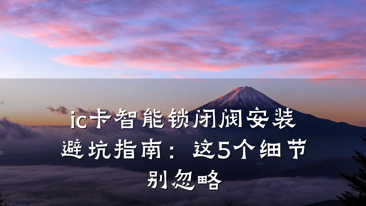ic卡智能锁闭阀安装避坑指南:这5个细节别忽略