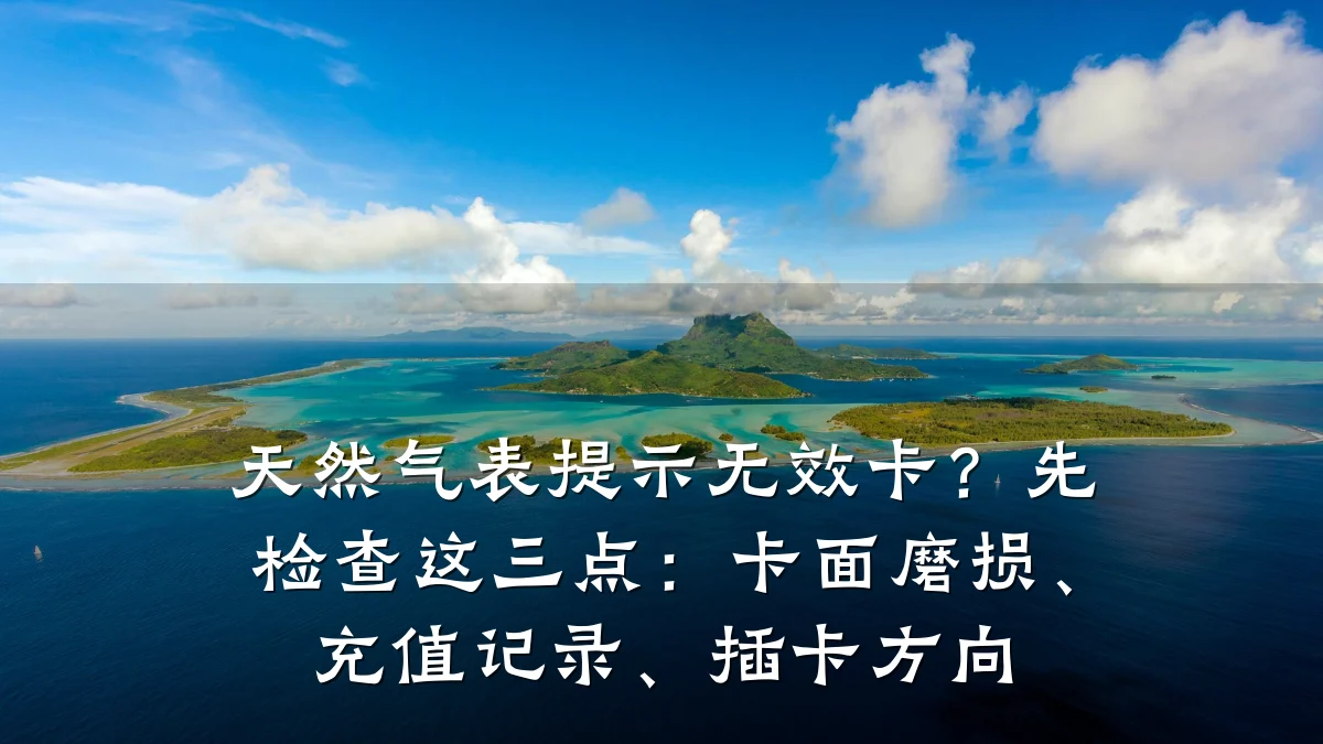 天然气表提示无效卡？先检查这三点：卡面磨损、充值记录、插卡方向