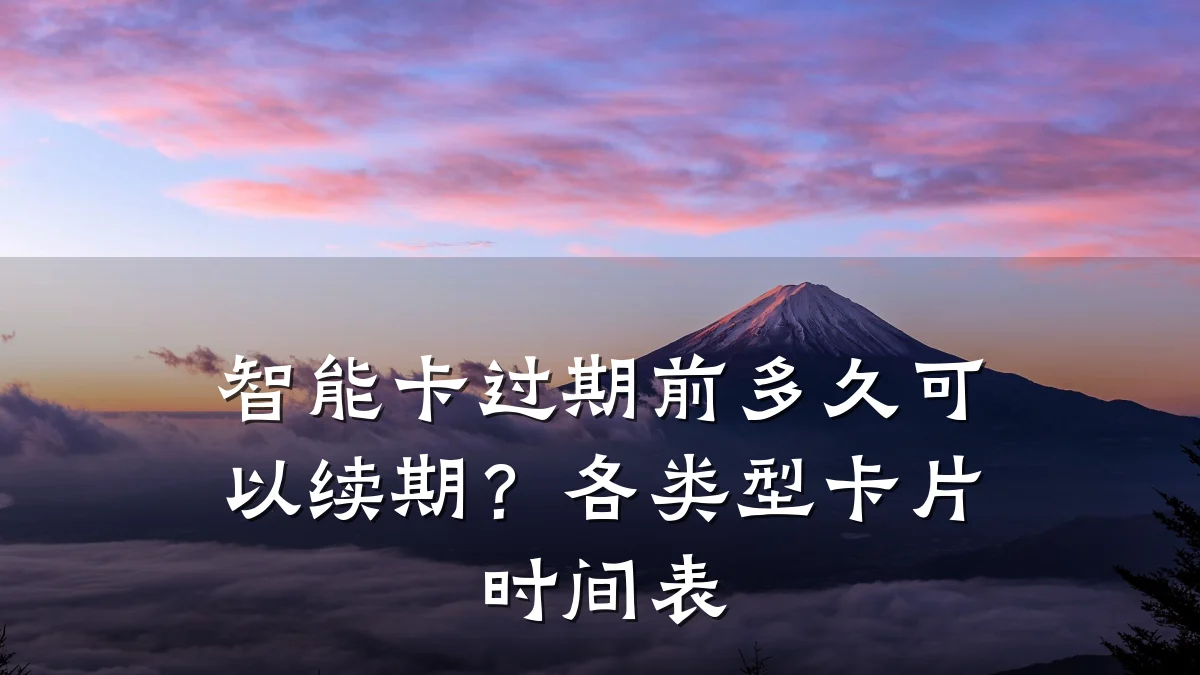 智能卡过期前多久可以续期？各类型卡片时间表