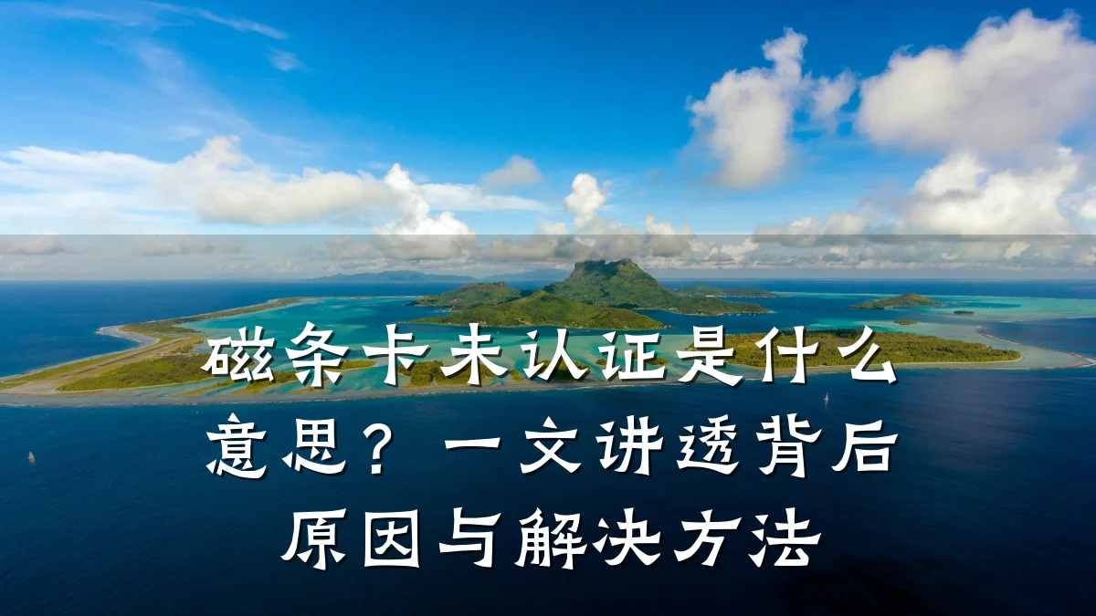 磁条卡未认证是什么意思?一文讲透背后原因与解决方法